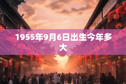 1955年9月6日出生今年多大