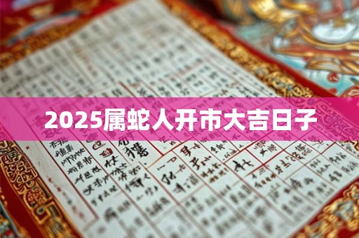 2025属蛇人开市大吉日子
