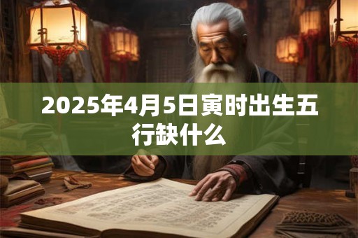 2025年4月5日寅时出生五行缺什么