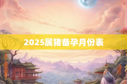 2025属猪备孕月份表
