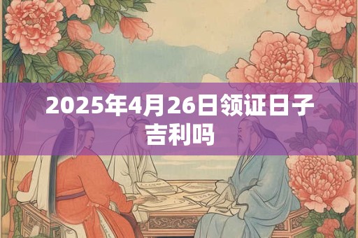 2025年4月26日领证日子吉利吗