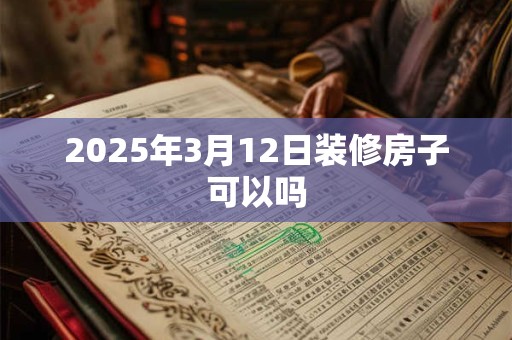 2025年3月12日装修房子可以吗