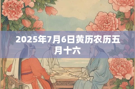2025年7月6日黄历农历五月十六