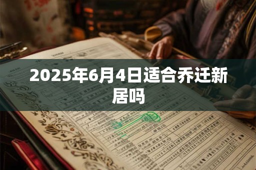 2025年6月4日适合乔迁新居吗