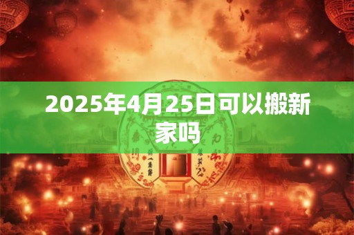 2025年4月25日可以搬新家吗