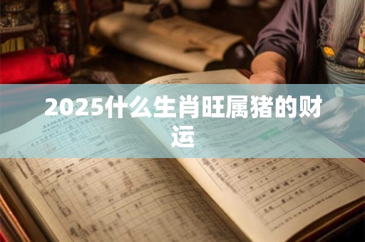 2025什么生肖旺属猪的财运