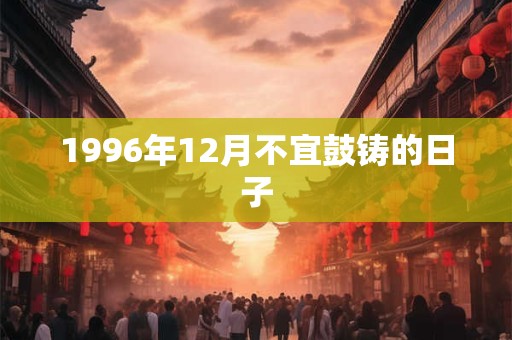 1996年12月不宜鼓铸的日子