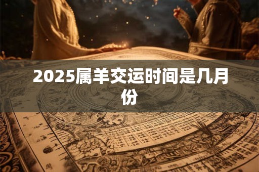 2025属羊交运时间是几月份