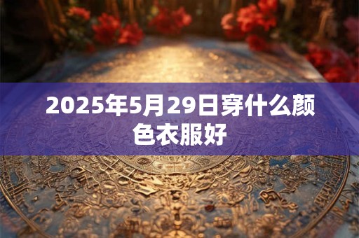 2025年5月29日穿什么颜色衣服好