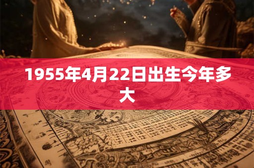 1955年4月22日出生今年多大