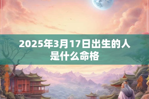 2025年3月17日出生的人是什么命格