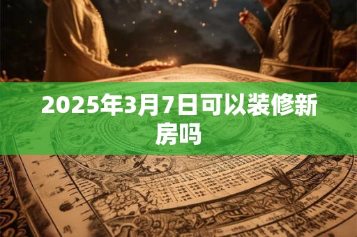 2025年3月7日可以装修新房吗