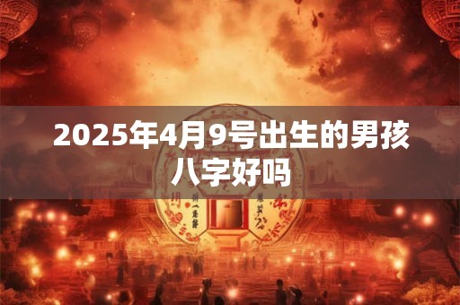 2025年4月9号出生的男孩八字好吗
