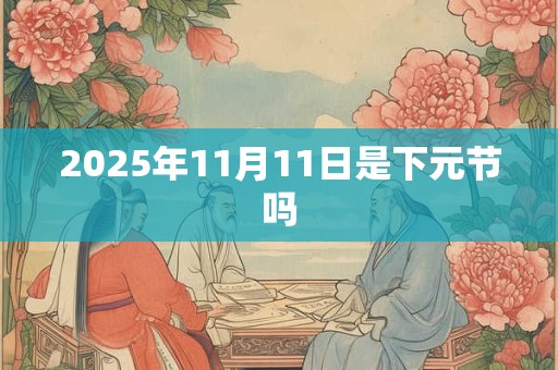 2025年11月11日是下元节吗