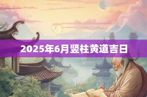 2025年6月竖柱黄道吉日