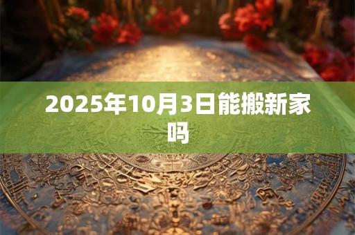 2025年10月3日能搬新家吗