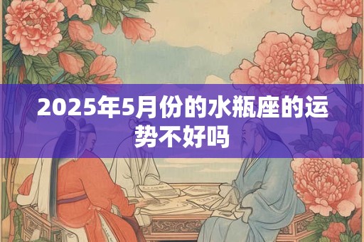 2025年5月份的水瓶座的运势不好吗
