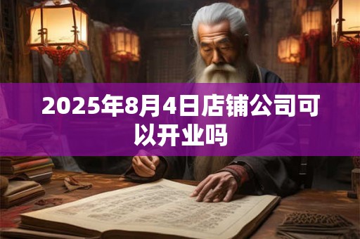 2025年8月4日店铺公司可以开业吗