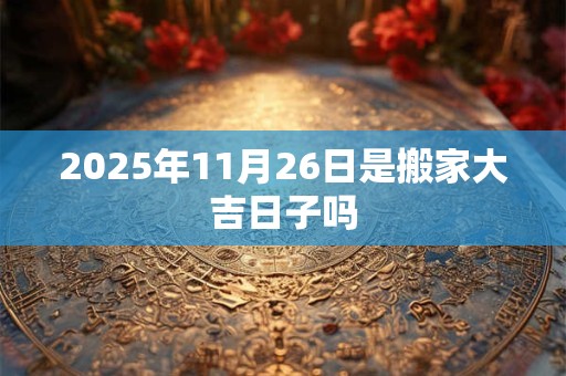 2025年11月26日是搬家大吉日子吗