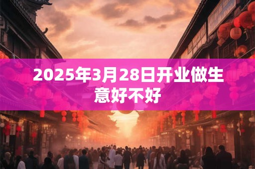 2025年3月28日开业做生意好不好