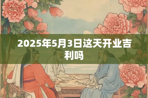 2025年5月3日这天开业吉利吗