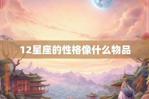 12星座的性格像什么物品