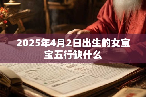 2025年4月2日出生的女宝宝五行缺什么