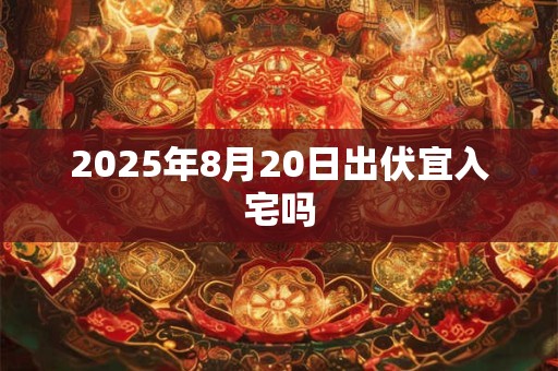 2025年8月20日出伏宜入宅吗