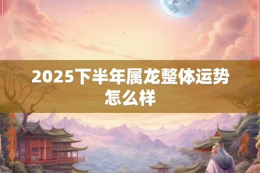 2025下半年属龙整体运势怎么样