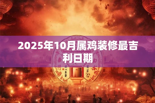 2025年10月属鸡装修最吉利日期