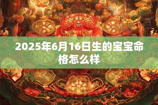 2025年6月16日生的宝宝命格怎么样