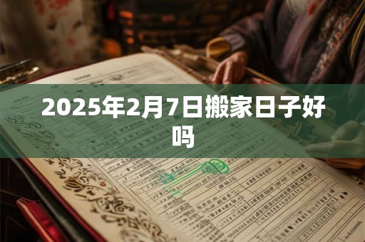 2025年2月7日搬家日子好吗