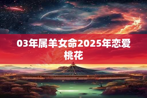 03年属羊女命2025年恋爱桃花