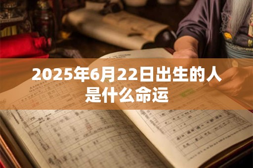 2025年6月22日出生的人是什么命运 2025年6月22日出生的人是什么命运