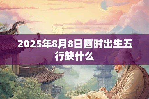 2025年8月8日酉时出生五行缺什么