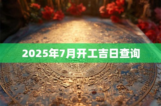 2025年7月开工吉日查询