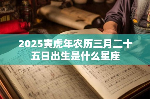 2025寅虎年农历三月二十五日出生是什么星座
