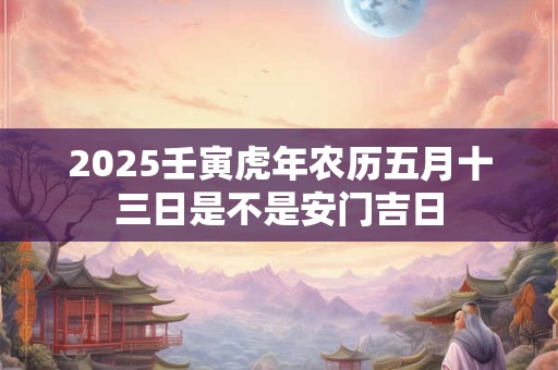 2025壬寅虎年农历五月十三日是不是安门吉日