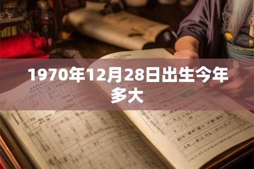 1970年12月28日出生今年多大