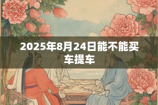 2025年8月24日能不能买车提车