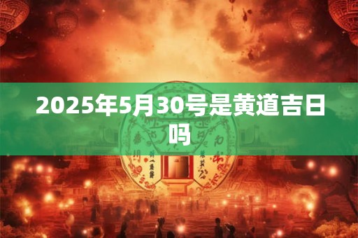 2025年5月30号是黄道吉日吗