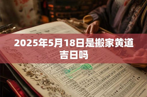 2025年5月18日是搬家黄道吉日吗
