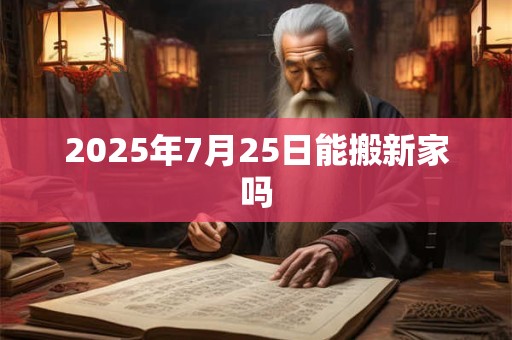 2025年7月25日能搬新家吗