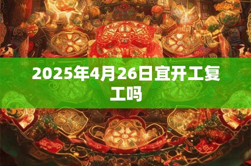 2026年4月26日宜开工复工吗 2026年4月26日宜开工复工吗