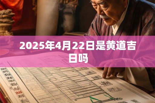 2025年4月22日是黄道吉日吗