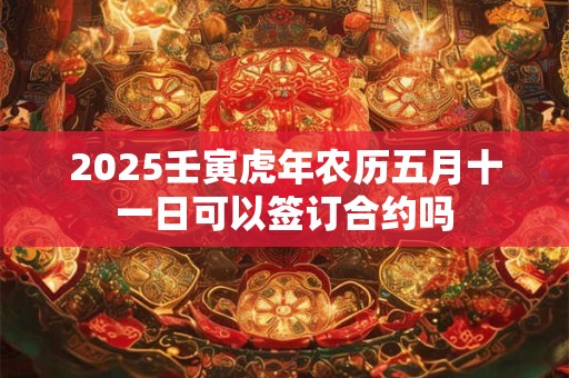 2025壬寅虎年农历五月十一日可以签订合约吗
