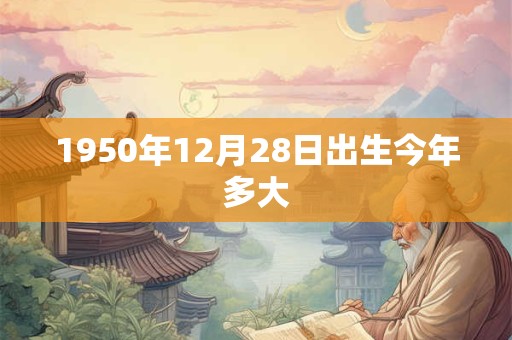 1950年12月28日出生今年多大