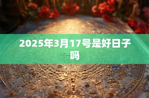 2025年3月17号是好日子吗