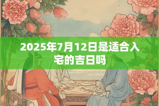 2025年7月12日是适合入宅的吉日吗