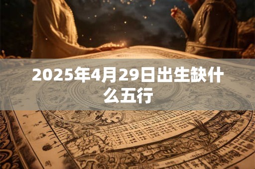 2025年4月29日出生缺什么五行